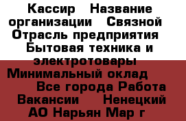 Кассир › Название организации ­ Связной › Отрасль предприятия ­ Бытовая техника и электротовары › Минимальный оклад ­ 35 000 - Все города Работа » Вакансии   . Ненецкий АО,Нарьян-Мар г.